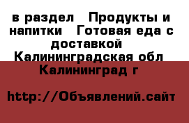  в раздел : Продукты и напитки » Готовая еда с доставкой . Калининградская обл.,Калининград г.